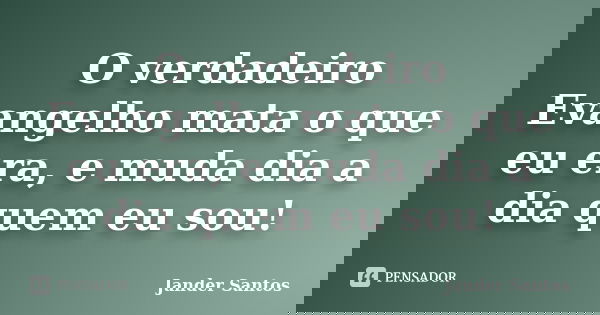 O verdadeiro Evangelho mata o que eu era, e muda dia a dia quem eu sou!... Frase de Jander Santos.