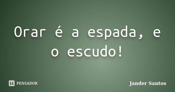 Orar é a espada, e o escudo!... Frase de Jander Santos.