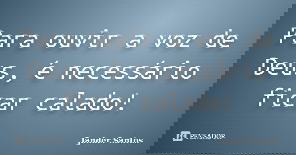 Para ouvir a voz de Deus, é necessário ficar calado!... Frase de Jander Santos.
