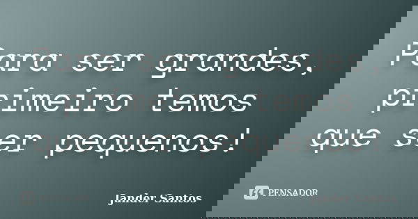 Para ser grandes, primeiro temos que ser pequenos!... Frase de Jander Santos.