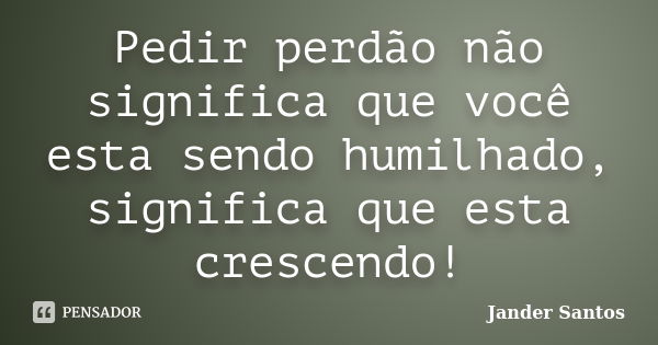 Pedir perdão não significa que você esta sendo humilhado, significa que esta crescendo!... Frase de Jander Santos.