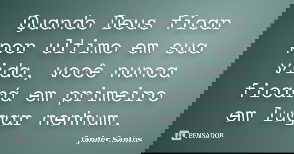 Quando Deus ficar por ultimo em sua vida, você nunca ficará em primeiro em lugar nenhum.... Frase de Jander Santos.