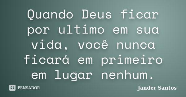 Quando Deus ficar por ultimo em sua vida, você nunca ficará em primeiro em lugar nenhum.... Frase de Jander Santos.