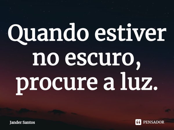 ⁠Quando estiver no escuro, procure a luz.... Frase de Jander Santos.