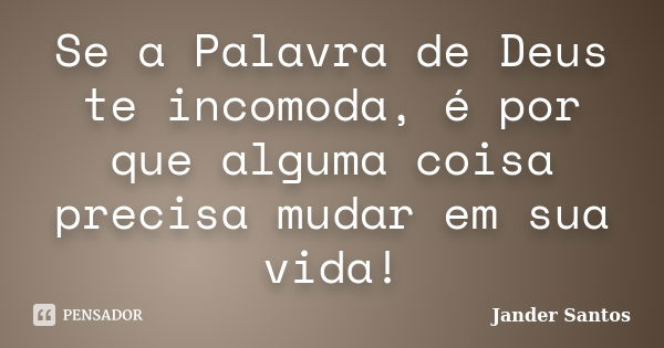 Se a Palavra de Deus te incomoda, é por que alguma coisa precisa mudar em sua vida!... Frase de Jander Santos.