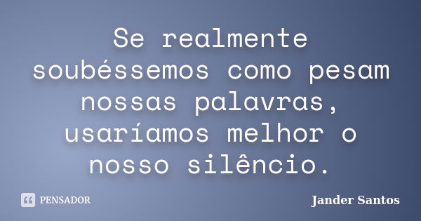 Se realmente soubéssemos como pesam nossas palavras, usaríamos melhor o nosso silêncio.... Frase de Jander Santos.