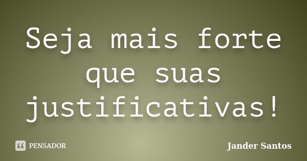 Seja mais forte que suas justificativas!... Frase de Jander Santos.