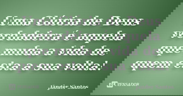 Uma Glória de Deus verdadeira é aquela que muda a vida de quem esta a sua volta!... Frase de Jander Santos.