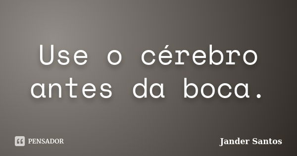 Use o cérebro antes da boca.... Frase de Jander Santos.