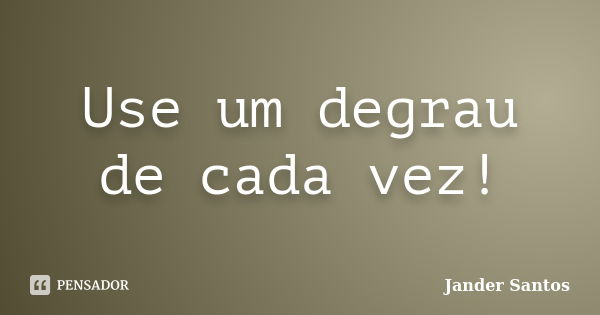 Use um degrau de cada vez!... Frase de Jander Santos.