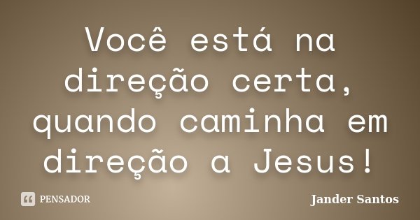 Você está na direção certa, quando caminha em direção a Jesus!... Frase de Jander Santos.