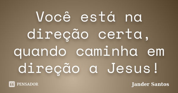 Você está na direção certa, quando caminha em direção a Jesus!... Frase de Jander Santos.