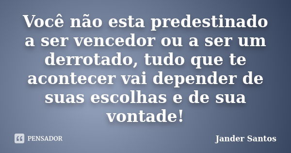 Você não esta predestinado a ser vencedor ou a ser um derrotado, tudo que te acontecer vai depender de suas escolhas e de sua vontade!... Frase de Jander Santos.