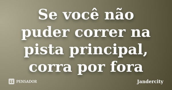 Se você não puder correr na pista principal, corra por fora... Frase de Jandercity.