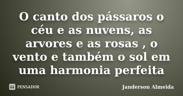 O canto dos pássaros o céu e as nuvens, as arvores e as rosas , o vento e também o sol em uma harmonia perfeita... Frase de Janderson Almeida.