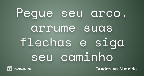 Pegue seu arco, arrume suas flechas e siga seu caminho... Frase de Janderson Almeida.