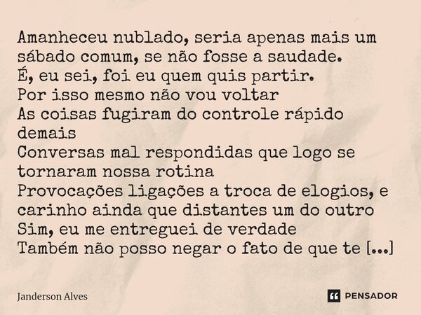 ⁠Amanheceu nublado, seria apenas mais um sábado comum, se não fosse a saudade. É, eu sei, foi eu quem quis partir. Por isso mesmo não vou voltar As coisas fugir... Frase de Janderson Alves.