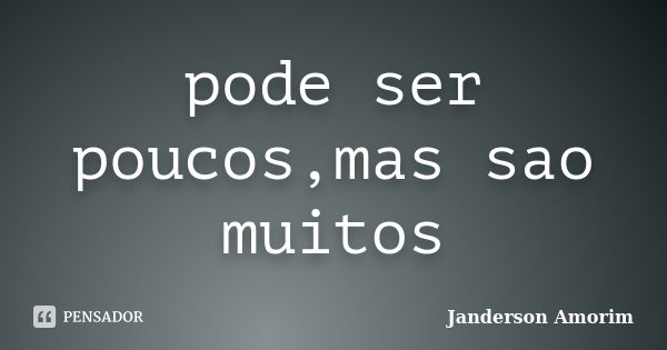 pode ser poucos,mas sao muitos... Frase de Janderson Amorim.