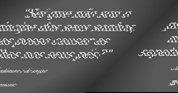 “Sei que não sou o príncipe dos seus sonhos, mas posso causar as sapatilhas nos seus pés?”... Frase de Janderson c de souza.
