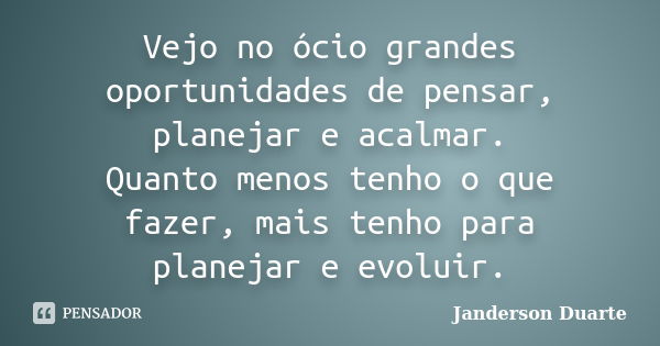 Vejo no ócio grandes oportunidades de pensar, planejar e acalmar. Quanto menos tenho o que fazer, mais tenho para planejar e evoluir.... Frase de Janderson Duarte.