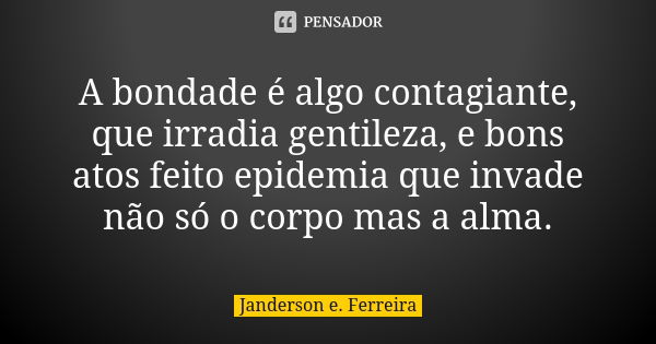 A bondade é algo contagiante, que irradia gentileza, e bons atos feito epidemia que invade não só o corpo mas a alma.... Frase de Janderson E. Ferreira.