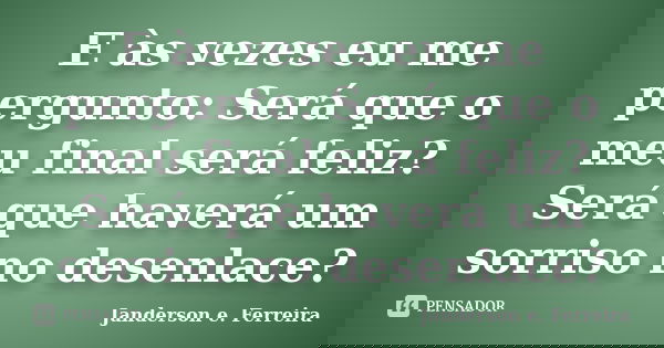 E às vezes eu me pergunto: Será que o meu final será feliz? Será que haverá um sorriso no desenlace?... Frase de Janderson E. Ferreira.