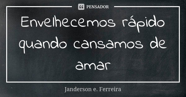 Envelhecemos rápido quando cansamos de amar... Frase de Janderson E. Ferreira.