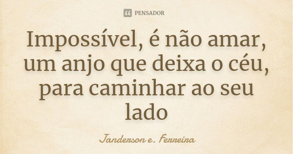 Impossível, é não amar, um anjo que deixa o céu, para caminhar ao seu lado... Frase de Janderson E. Ferreira.