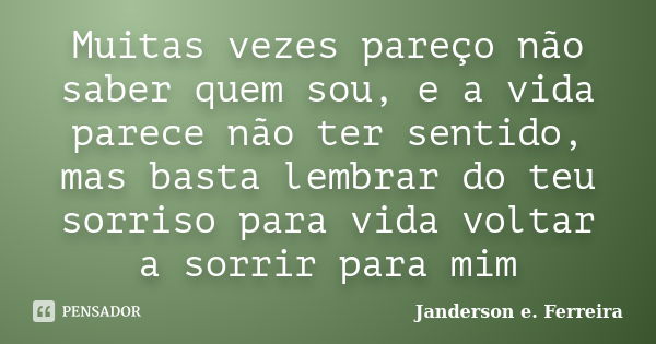 Muitas vezes pareço não saber quem sou, e a vida parece não ter sentido, mas basta lembrar do teu sorriso para vida voltar a sorrir para mim... Frase de janderson e. ferreira.