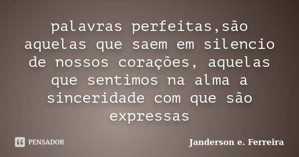 palavras perfeitas,são aquelas que saem em silencio de nossos corações, aquelas que sentimos na alma a sinceridade com que são expressas... Frase de janderson e. ferreira.