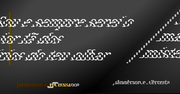 Sou e sempre serei o maior fã dos mistérios do teu olhar... Frase de Janderson E.Ferreira.