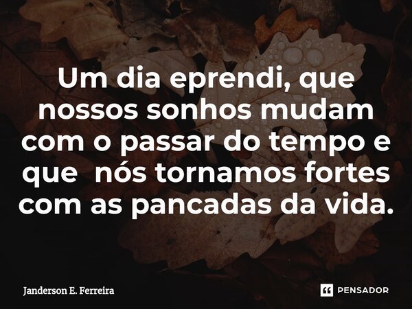 ⁠Um dia eprendi, que nossos sonhos mudam com o passar do tempo e que nós tornamos fortes com as pancadas da vida.... Frase de Janderson e. Ferreira.