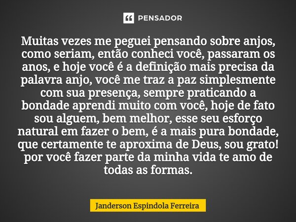 Muitas vezes me peguei pensando sobre anjos, como seriam, então conheci você, passaram os anos, e hoje você é a definição mais precisa da palavra anjo, você me ... Frase de Janderson Espindola Ferreira.