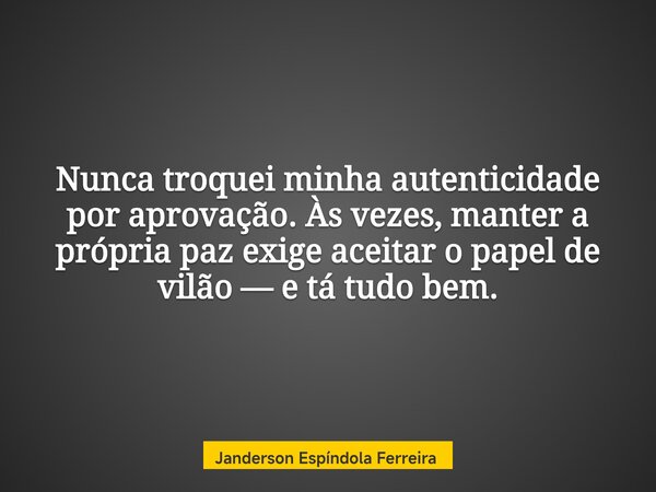 Nunca troquei minha autenticidade por aprovação. Às vezes, manter a própria paz exige aceitar o papel de vilão — e tá tudo bem.... Frase de Janderson Espíndola Ferreira.