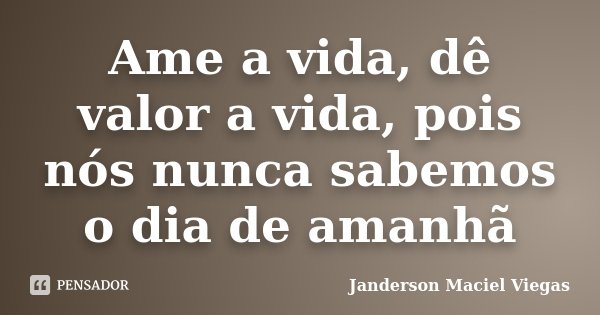 Ame a vida, dê valor a vida, pois nós nunca sabemos o dia de amanhã... Frase de Janderson Maciel Viegas.