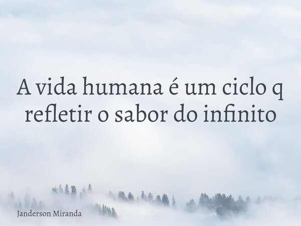 A vida humana é um ciclo q refletir o sabor do infinito... Frase de Janderson Miranda.