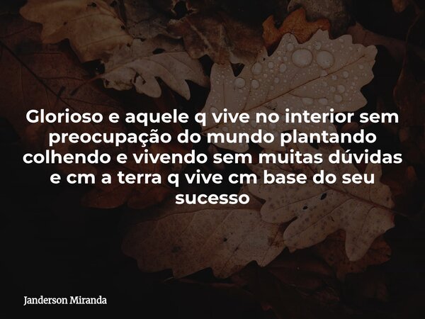 Glorioso e aquele q vive no interior sem preocupação do mundo plantando colhendo e vivendo sem muitas dúvidas e cm a terra q vive cm base do seu sucesso... Frase de Janderson Miranda.