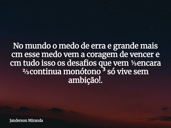 No mundo o medo de erra e grande mais cm esse medo vem a coragem de vencer e cm tudo isso os desafios que vem ⅓encara ⅔continua monótono ³ só vive sem ambição!.... Frase de Janderson Miranda.