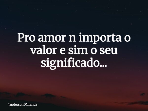 Pro amor n importa o valor e sim o seu significado...... Frase de Janderson Miranda.
