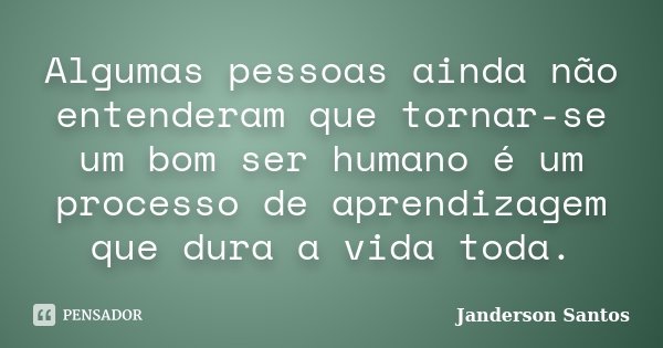 Algumas pessoas ainda não entenderam que tornar-se um bom ser humano é um processo de aprendizagem que dura a vida toda.... Frase de Janderson Santos.