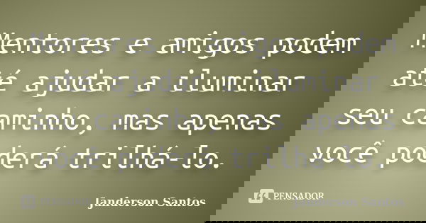 Mentores e amigos podem até ajudar a iluminar seu caminho, mas apenas você poderá trilhá-lo.... Frase de Janderson Santos.