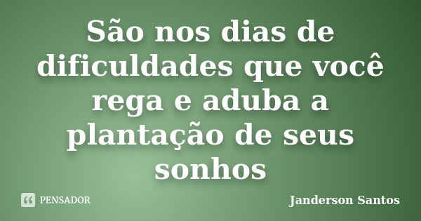 São nos dias de dificuldades que você rega e aduba a plantação de seus sonhos... Frase de Janderson Santos.