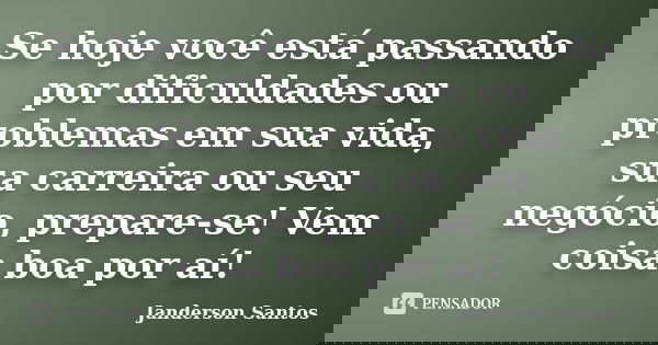Se hoje você está passando por dificuldades ou problemas em sua vida, sua carreira ou seu negócio, prepare-se! Vem coisa boa por aí!... Frase de Janderson Santos.