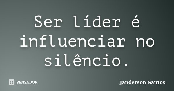 Ser líder é influenciar no silêncio.... Frase de Janderson Santos.