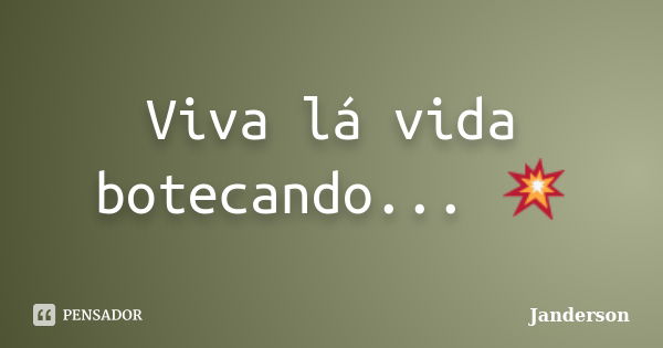 Viva lá vida botecando... 💥... Frase de Janderson.