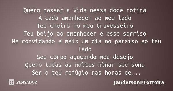 Quero passar a vida nessa doce rotina A cada amanhecer ao meu lado Teu cheiro no meu travesseiro Teu beijo ao amanhecer e esse sorriso Me convidando a mais um d... Frase de JandersonEFerreira.