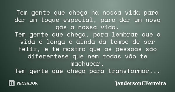 Tem gente que chega na nossa vida para dar um toque especial, para dar um novo gás a nossa vida. Tem gente que chega, para lembrar que a vida é longa e ainda da... Frase de JandersonEFerreira.