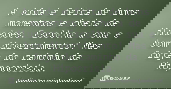 A vida é feita de bons momentos e cheia de ilusões. Escolha a sua e bom divertimento! Mas fuja do caminho da Hipocrisia.... Frase de Jandira FerreiraJandamel.