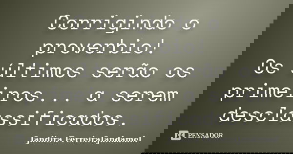 Corrigindo o proverbio! Os últimos serão os primeiros... a serem desclassificados.... Frase de Jandira FerreiraJandamel.