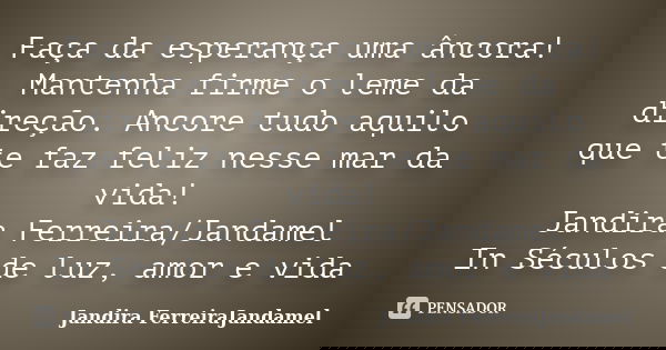Faça da esperança uma âncora! Mantenha firme o leme da direção. Ancore tudo aquilo que te faz feliz nesse mar da vida! Jandira Ferreira/Jandamel In Séculos de l... Frase de Jandira FerreiraJandamel.